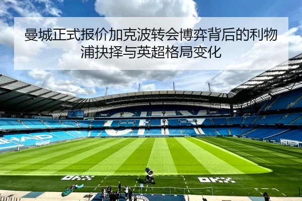 曼城正式报价加克波转会博弈背后的利物浦抉择与英超格局变化