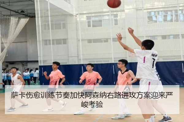 萨卡伤愈训练节奏加快阿森纳右路进攻方案迎来严峻考验
